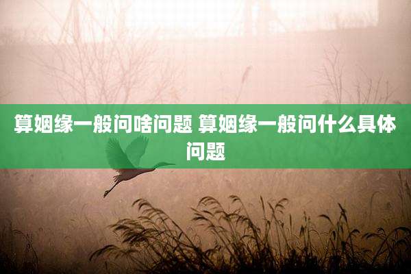 算姻缘一般问啥问题 算姻缘一般问什么具体问题