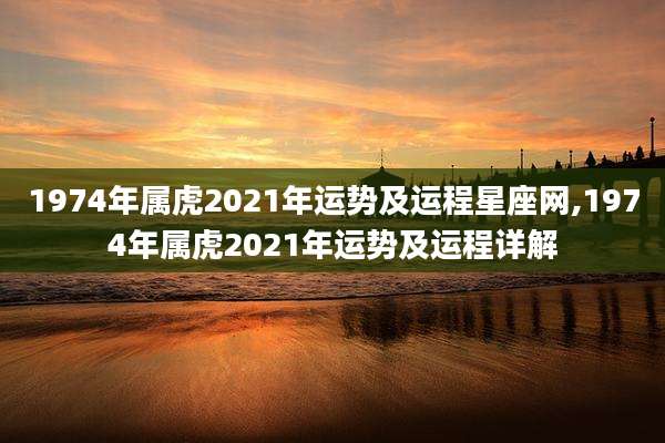 1974年属虎2021年运势及运程星座网,1974年属虎2021年运势及运程详解