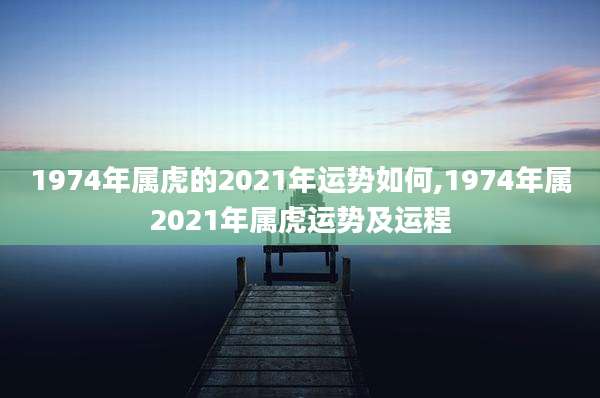 1974年属虎的2021年运势如何,1974年属2021年属虎运势及运程