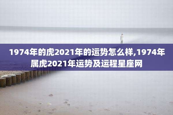 1974年的虎2021年的运势怎么样,1974年属虎2021年运势及运程星座网