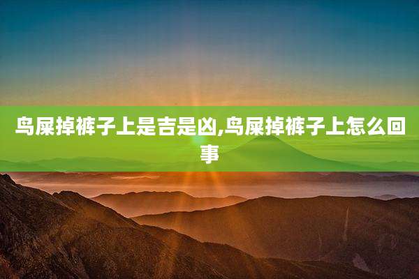 鸟屎掉裤子上是吉是凶,鸟屎掉裤子上怎么回事