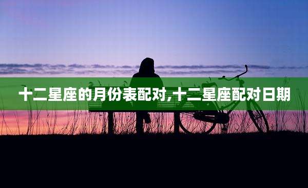 十二星座的月份表配对,十二星座配对日期