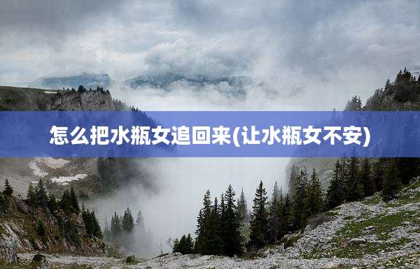 怎么把水瓶女追回来(让水瓶女不安)