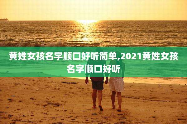 黄姓女孩名字顺口好听简单,2021黄姓女孩名字顺口好听