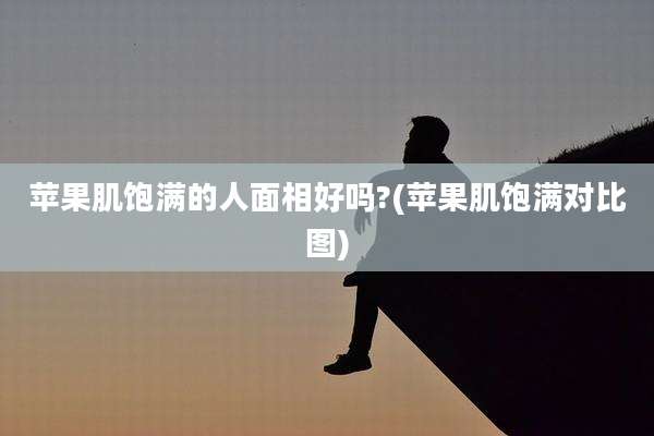 苹果肌饱满的人面相好吗?(苹果肌饱满对比图)