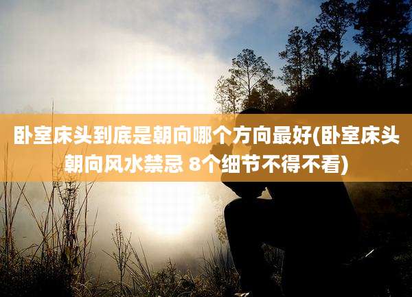 卧室床头到底是朝向哪个方向最好(卧室床头朝向风水禁忌 8个细节不得不看)