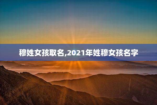 穆姓女孩取名,2021年姓穆女孩名字