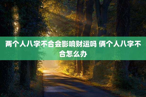 两个人八字不合会影响财运吗 俩个人八字不合怎么办