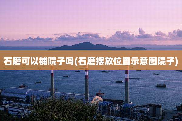 石磨可以铺院子吗(石磨摆放位置示意图院子)