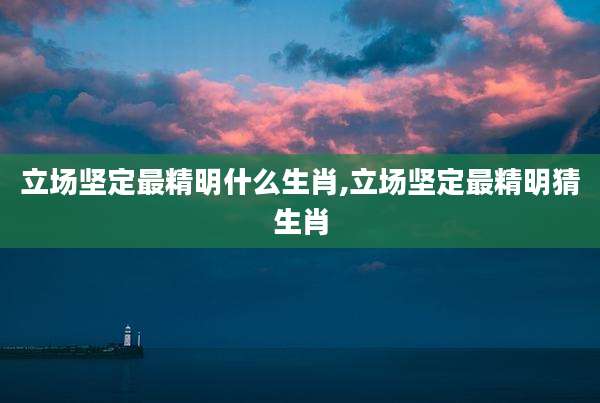 立场坚定最精明什么生肖,立场坚定最精明猜生肖
