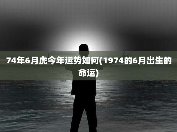 74年6月虎今年运势如何(1974的6月出生的命运)