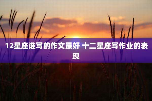 12星座谁写的作文最好 十二星座写作业的表现