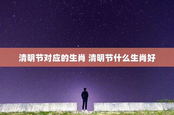 清明节对应的生肖 清明节什么生肖好