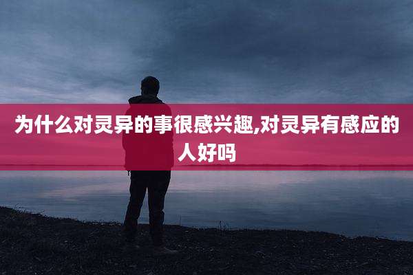 为什么对灵异的事很感兴趣,对灵异有感应的人好吗