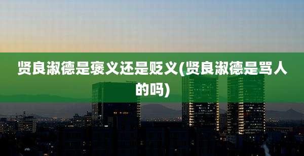 贤良淑德是褒义还是贬义(贤良淑德是骂人的吗)