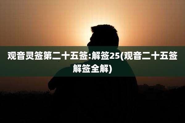 观音灵签第二十五签:解签25(观音二十五签解签全解)