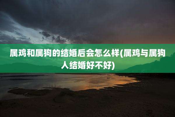 属鸡和属狗的结婚后会怎么样(属鸡与属狗人结婚好不好)