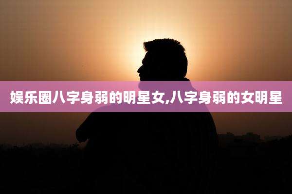 娱乐圈八字身弱的明星女,八字身弱的女明星