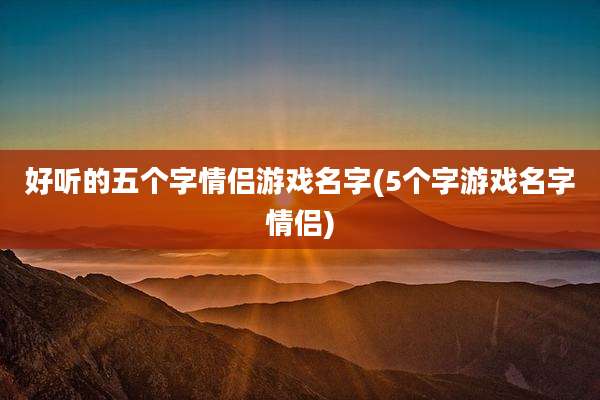 好听的五个字情侣游戏名字(5个字游戏名字情侣)