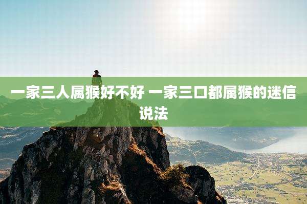 一家三人属猴好不好 一家三口都属猴的迷信说法
