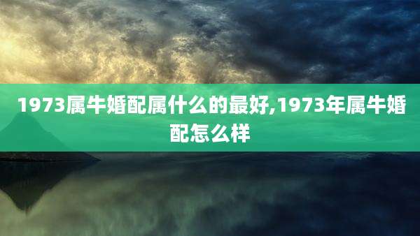 1973属牛婚配属什么的最好,1973年属牛婚配怎么样
