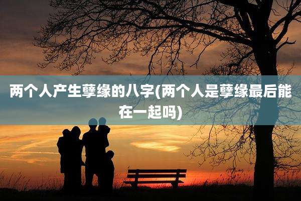 两个人产生孽缘的八字(两个人是孽缘最后能在一起吗)