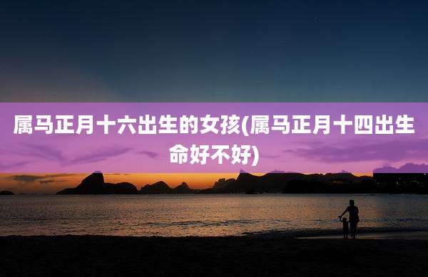 属马正月十六出生的女孩(属马正月十四出生命好不好)