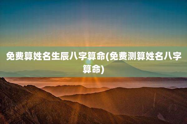 免费算姓名生辰八字算命(免费测算姓名八字算命)
