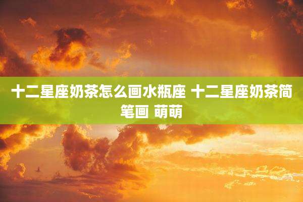 十二星座奶茶怎么画水瓶座 十二星座奶茶简笔画 萌萌