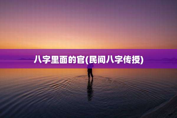 八字里面的官(民间八字传授)