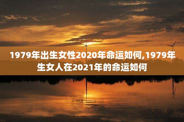1979年出生女性2020年命运如何,1979年生女人在2021年的命运如何