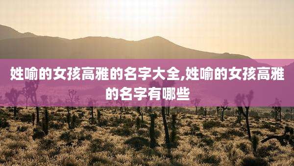 姓喻的女孩高雅的名字大全,姓喻的女孩高雅的名字有哪些