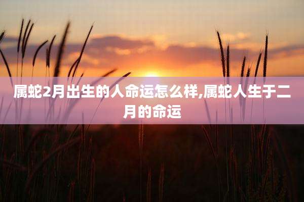属蛇2月出生的人命运怎么样,属蛇人生于二月的命运