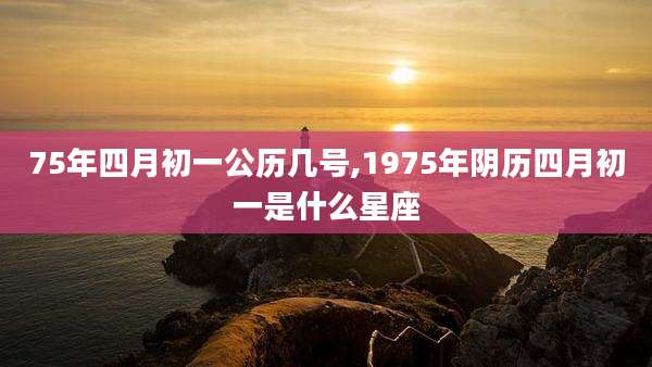 75年四月初一公历几号,1975年阴历四月初一是什么星座