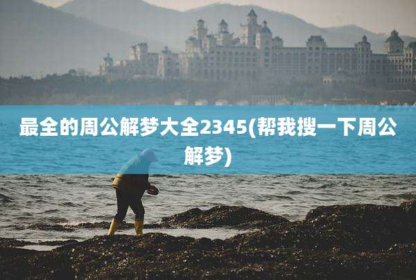 最全的周公解梦大全2345(帮我搜一下周公解梦)
