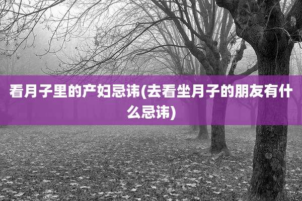 看月子里的产妇忌讳(去看坐月子的朋友有什么忌讳)