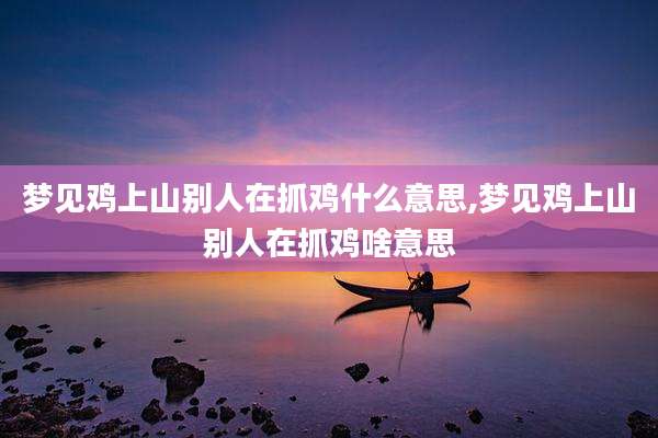 梦见鸡上山别人在抓鸡什么意思,梦见鸡上山别人在抓鸡啥意思