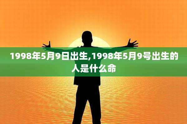 1998年5月9日出生,1998年5月9号出生的人是什么命