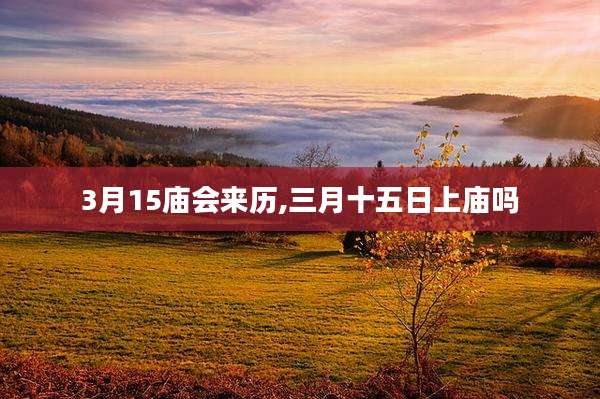 3月15庙会来历,三月十五日上庙吗
