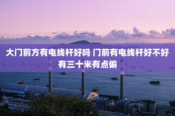大门前方有电线杆好吗 门前有电线杆好不好有三十米有点偏