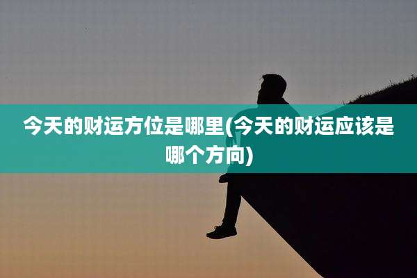 今天的财运方位是哪里(今天的财运应该是哪个方向)
