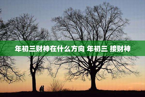 年初三财神在什么方向 年初三 接财神