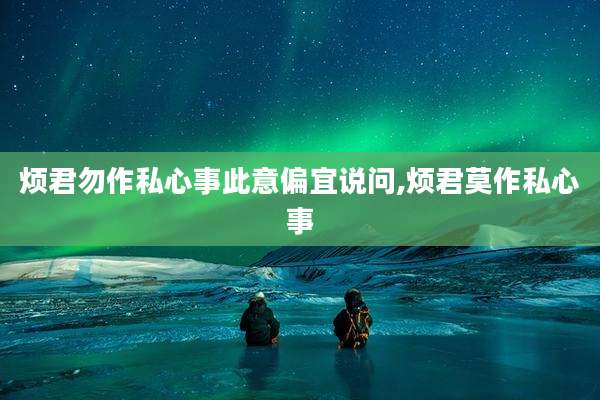 烦君勿作私心事此意偏宜说问,烦君莫作私心事