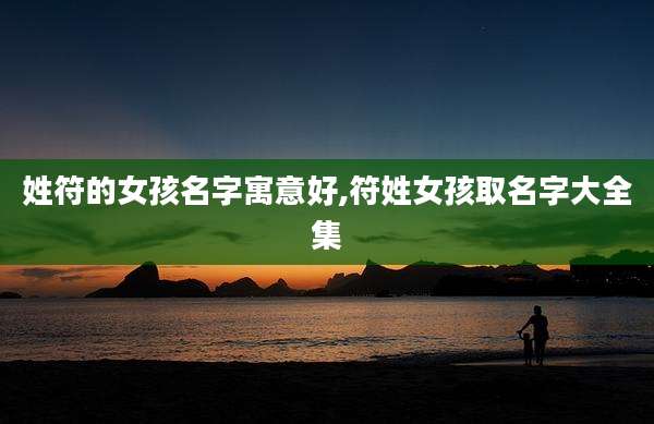 姓符的女孩名字寓意好,符姓女孩取名字大全集