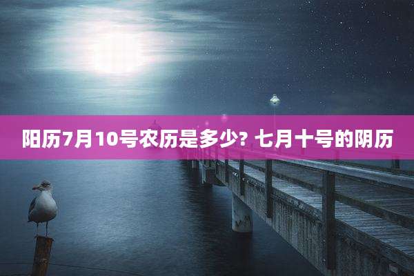 阳历7月10号农历是多少? 七月十号的阴历