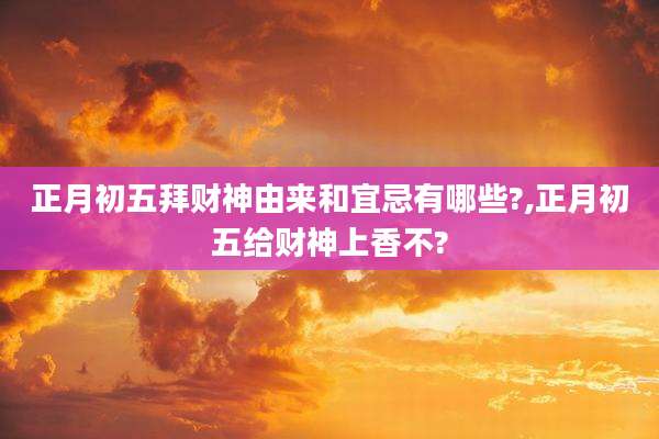 正月初五拜财神由来和宜忌有哪些?,正月初五给财神上香不?