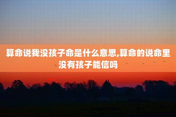 算命说我没孩子命是什么意思,算命的说命里没有孩子能信吗
