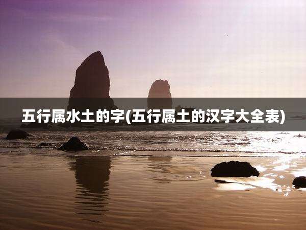 五行属水土的字(五行属土的汉字大全表)