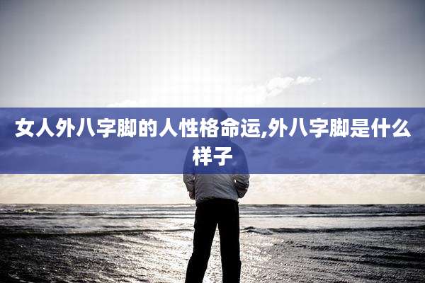 女人外八字脚的人性格命运,外八字脚是什么样子