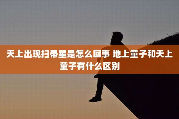 天上出现扫帚星是怎么回事 地上童子和天上童子有什么区别